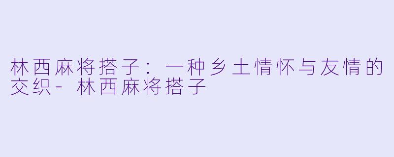 林西麻将搭子:一种乡土情怀与友情的交织