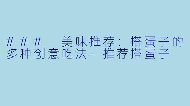 ### 美味推荐：搭蛋子的多种创意吃法-推荐搭蛋子
