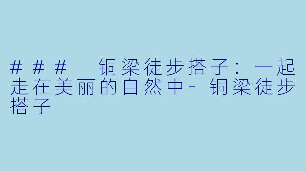 ### 铜梁徒步搭子：一起走在美丽的自然中-铜梁徒步搭子