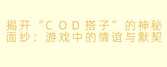 揭开“COD搭子”的神秘面纱：游戏中的情谊与默契