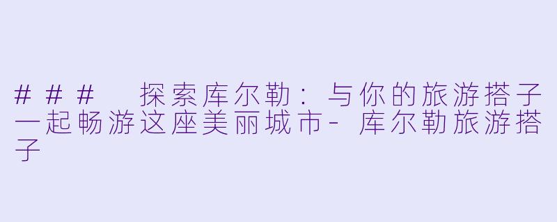 ### 探索库尔勒：与你的旅游搭子一起畅游这座美丽城市-库尔勒旅游搭子