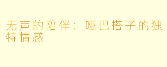 无声的陪伴：哑巴搭子的独特情感