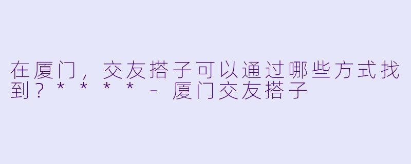 在厦门,交友搭子可以通过哪些方式找到?****