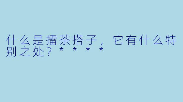 什么是擂茶搭子,它有什么特别之处?****