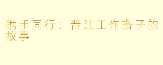 携手同行：晋江工作搭子的故事