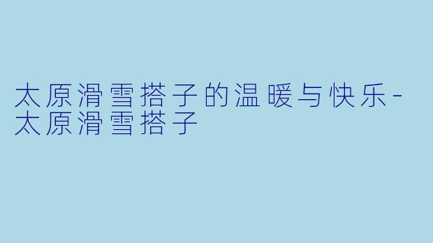 太原滑雪搭子的温暖与快乐-太原滑雪搭子