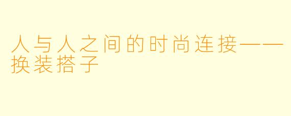 人与人之间的时尚连接——换装搭子