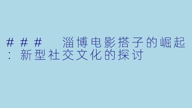 ### 淄博电影搭子的崛起:新型社交文化的探讨