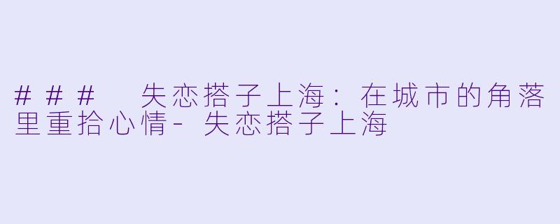 ### 失恋搭子上海：在城市的角落里重拾心情-失恋搭子上海