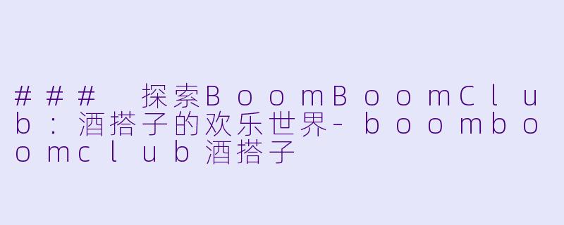 ### 探索BoomBoomClub:酒搭子的欢乐世界