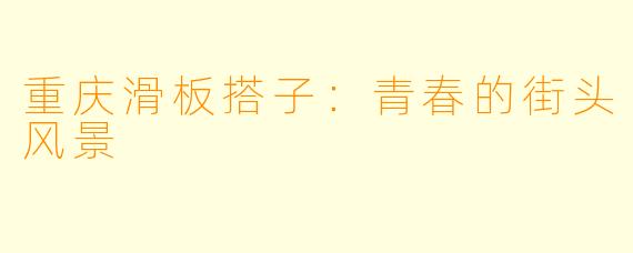 重庆滑板搭子：青春的街头风景