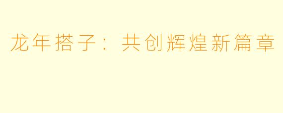 龙年搭子:共创辉煌新篇章