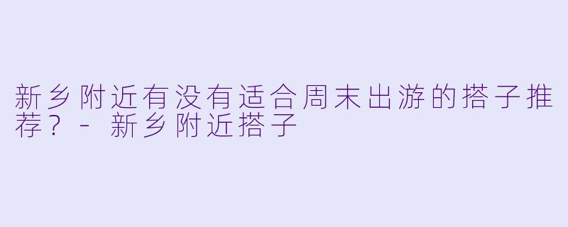 新乡附近有没有适合周末出游的搭子推荐？