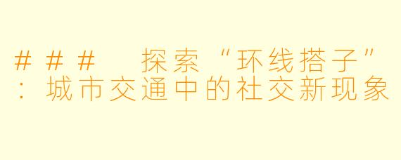 ### 探索“环线搭子”:城市交通中的社交新现象