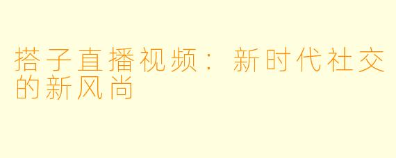 搭子直播视频：新时代社交的新风尚