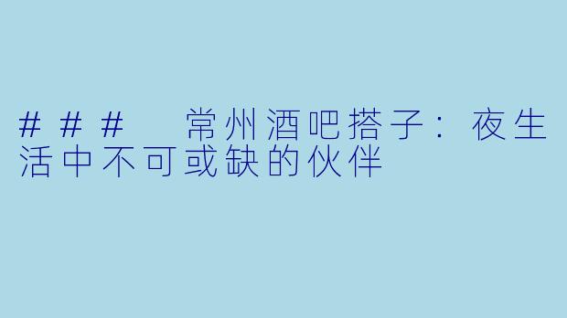 ### 常州酒吧搭子：夜生活中不可或缺的伙伴