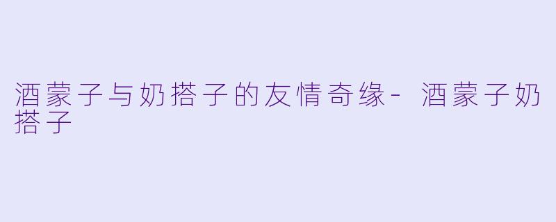 酒蒙子与奶搭子的友情奇缘