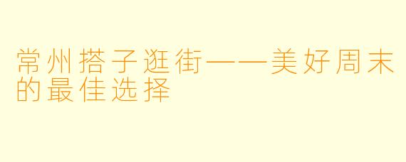 常州搭子逛街——美好周末的最佳选择