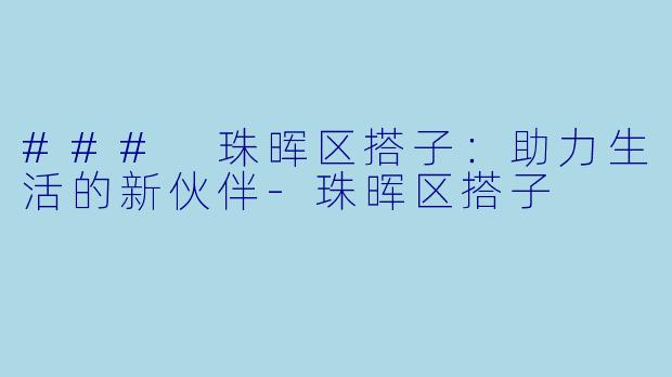 ### 珠晖区搭子：助力生活的新伙伴-珠晖区搭子