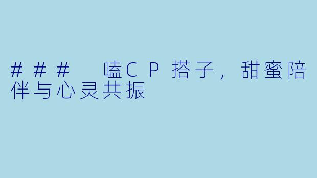 ### 嗑CP搭子，甜蜜陪伴与心灵共振
