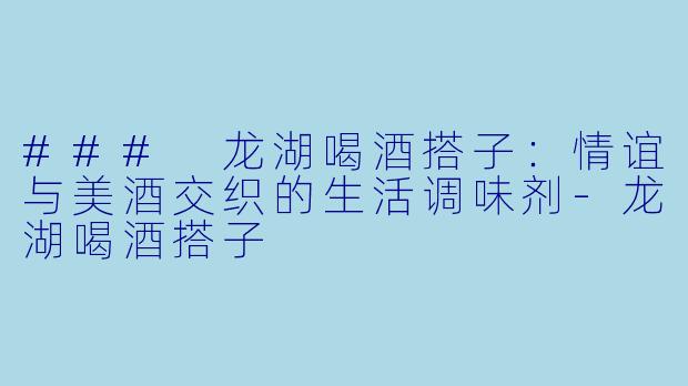 ### 龙湖喝酒搭子：情谊与美酒交织的生活调味剂-龙湖喝酒搭子
