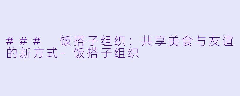 ### 饭搭子组织:共享美食与友谊的新方式