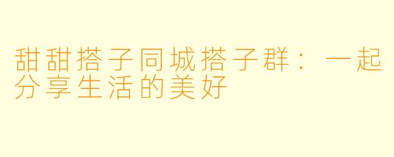 甜甜搭子同城搭子群：一起分享生活的美好