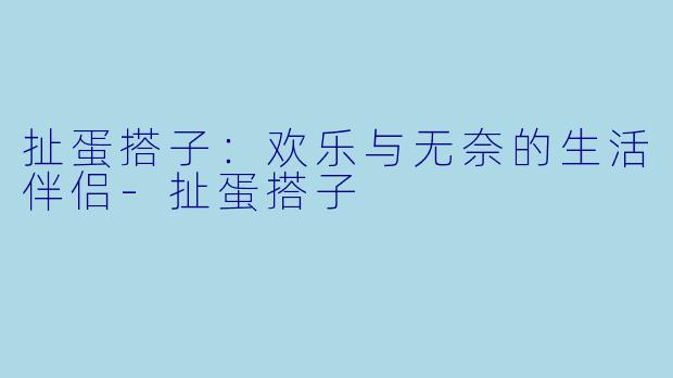 扯蛋搭子：欢乐与无奈的生活伴侣-扯蛋搭子