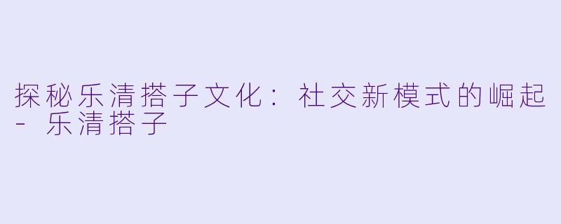 探秘乐清搭子文化:社交新模式的崛起
