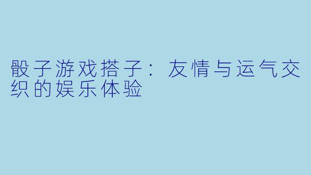 骰子游戏搭子：友情与运气交织的娱乐体验