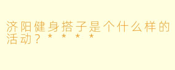 济阳健身搭子是个什么样的活动?****