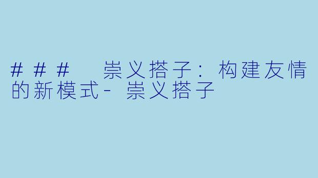 ### 崇义搭子：构建友情的新模式-崇义搭子