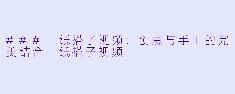 ### 纸搭子视频:创意与手工的完美结合