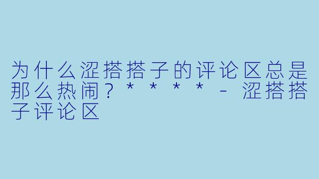 为什么涩搭搭子的评论区总是那么热闹?****