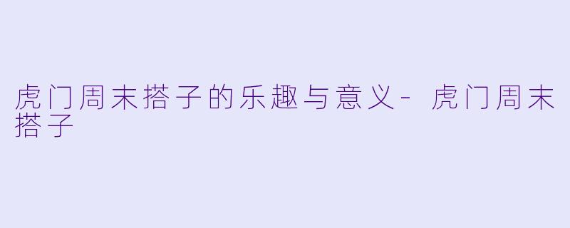 虎门周末搭子的乐趣与意义-虎门周末搭子