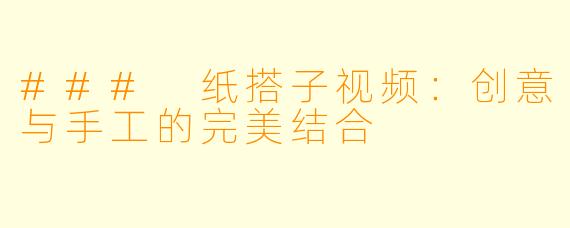### 纸搭子视频：创意与手工的完美结合