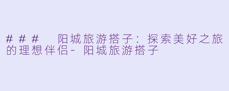 ### 阳城旅游搭子:探索美好之旅的理想伴侣