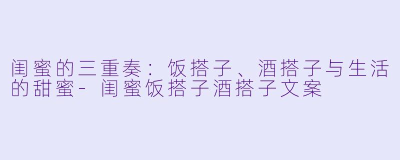 闺蜜的三重奏：饭搭子、酒搭子与生活的甜蜜-闺蜜饭搭子酒搭子文案