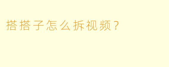 搭搭子怎么拆视频?