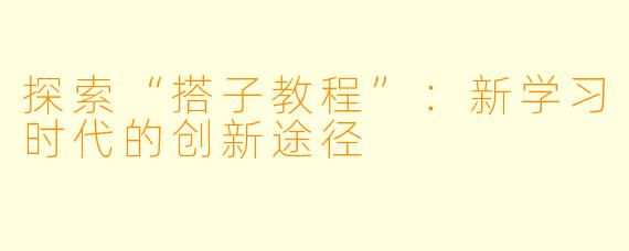 探索“搭子教程”：新学习时代的创新途径