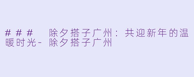 ### 除夕搭子广州：共迎新年的温暖时光-除夕搭子广州