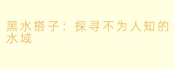 黑水搭子：探寻不为人知的水域