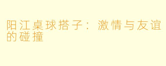 阳江桌球搭子：激情与友谊的碰撞