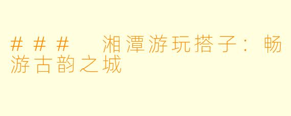### 湘潭游玩搭子：畅游古韵之城