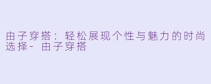 由子穿搭：轻松展现个性与魅力的时尚选择-由子穿搭