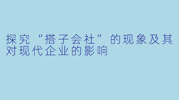 探究“搭子会社”的现象及其对现代企业的影响