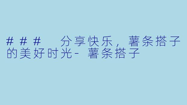 ### 分享快乐，薯条搭子的美好时光-薯条搭子