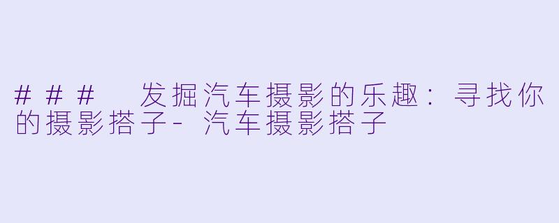 ### 发掘汽车摄影的乐趣：寻找你的摄影搭子-汽车摄影搭子