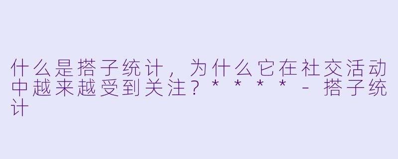 什么是搭子统计,为什么它在社交活动中越来越受到关注?****
