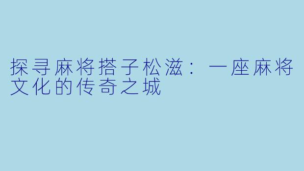 探寻麻将搭子松滋：一座麻将文化的传奇之城